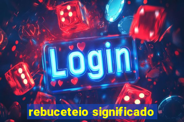 rebuceteio significado